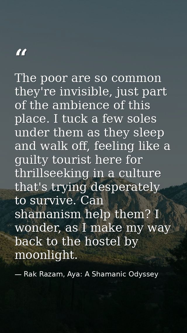 The poor are so common they're invisible, just part of the ambience of this place. I tuck a few soles under them as they — Rak Razam, Aya: A Shamanic Odyssey