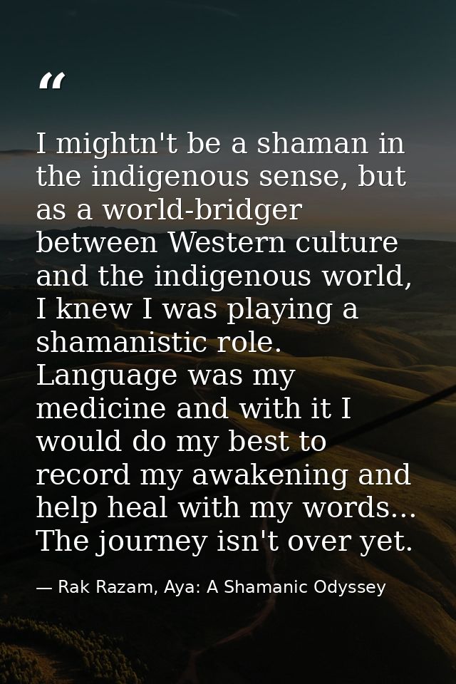 I mightn't be a shaman in the indigenous sense, but as a world-bridger between Western culture and the indigenous world, — Rak Razam, Aya: A Shamanic Odyssey