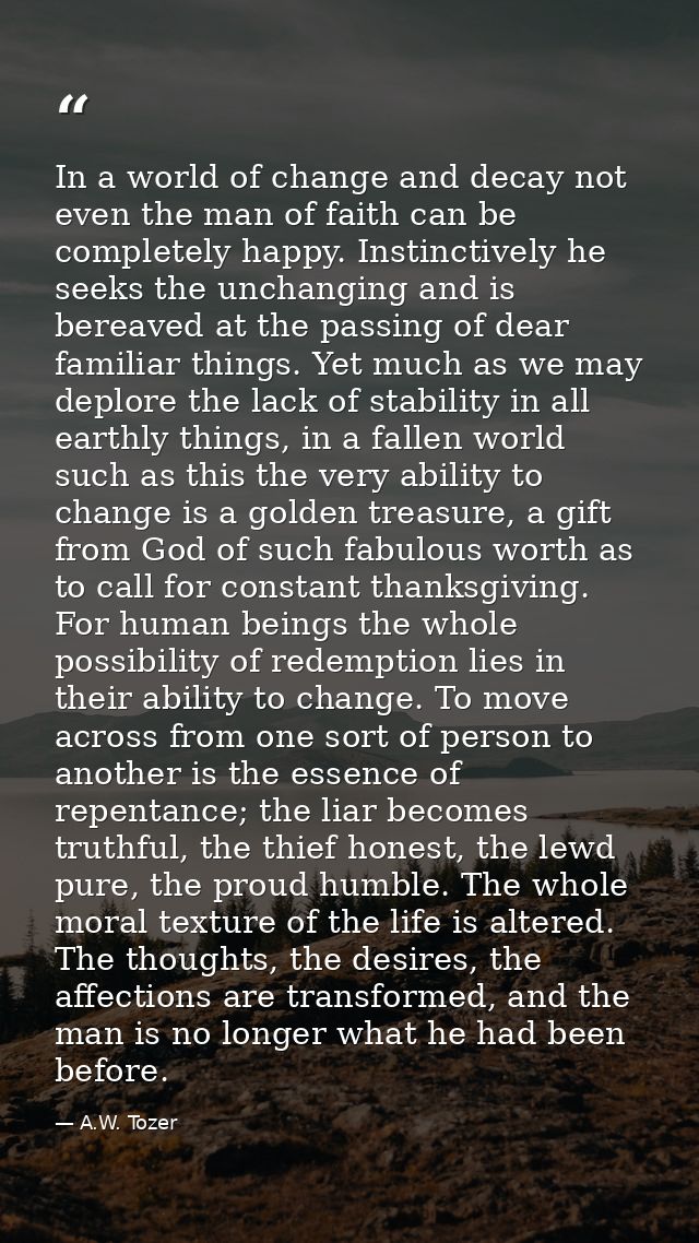 In a world of change and decay not even the man of faith can be completely happy. Instinctively he seeks the unchanging  — A.W. Tozer