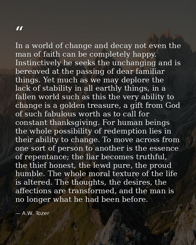 In a world of change and decay not even the man of faith can be completely happy. Instinctively he seeks the unchanging  — A.W. Tozer