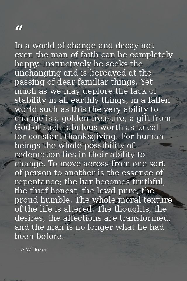 In a world of change and decay not even the man of faith can be completely happy. Instinctively he seeks the unchanging  — A.W. Tozer