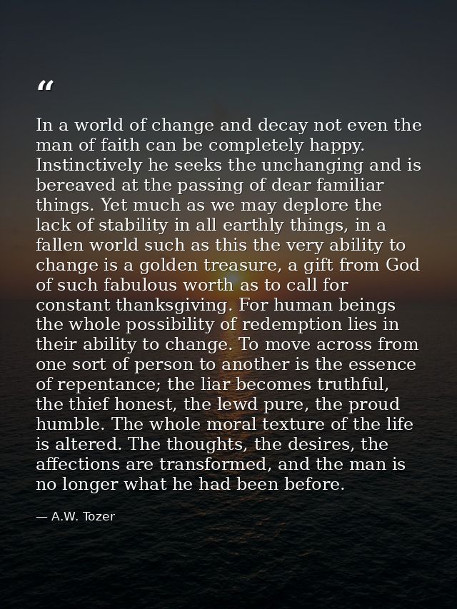 In a world of change and decay not even the man of faith can be completely happy. Instinctively he seeks the unchanging  — A.W. Tozer