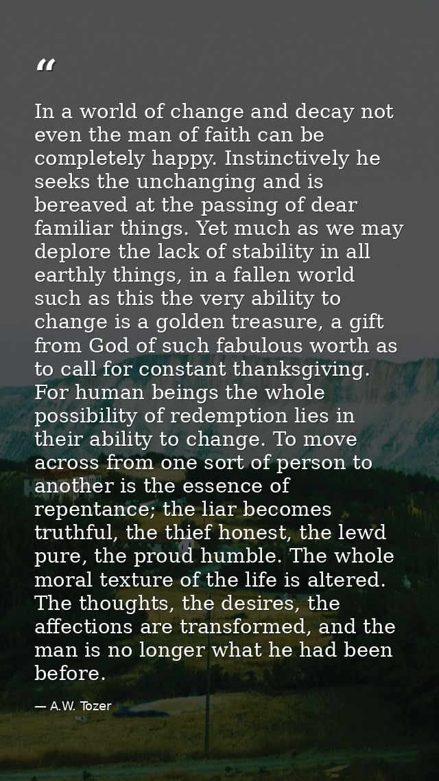 In a world of change and decay not even the man of faith can be completely happy. Instinctively he seeks the unchanging  — A.W. Tozer