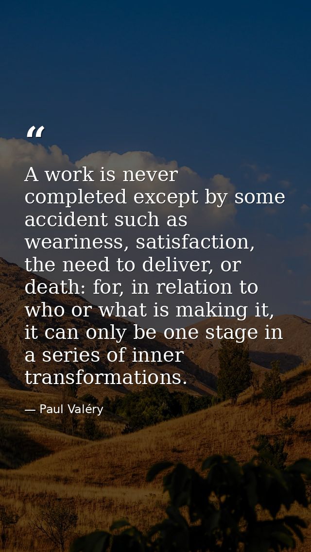 A work is never completed except by some accident such as weariness, satisfaction, the need to deliver, or death: for, i — Paul Valéry