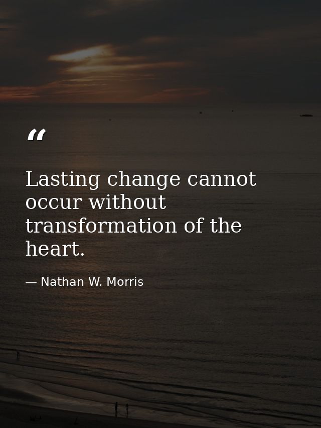 Lasting change cannot occur without transformation of the heart. — Nathan W. Morris