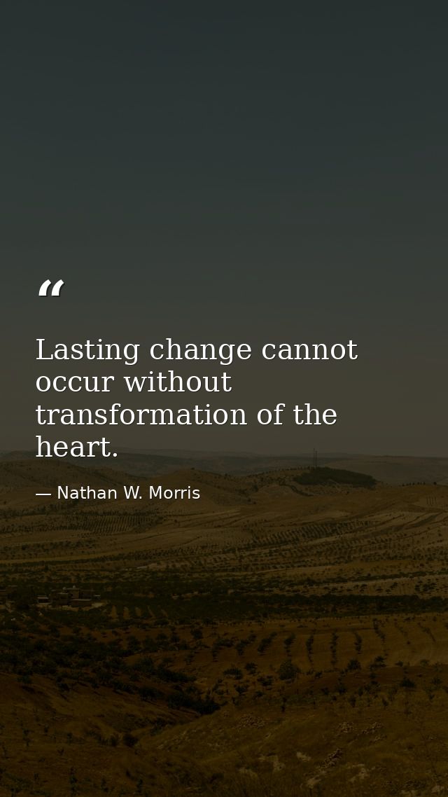 Lasting change cannot occur without transformation of the heart. — Nathan W. Morris