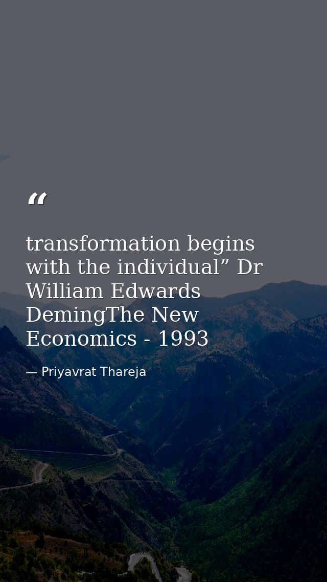 transformation begins with the individual” Dr William Edwards DemingThe New Economics - 1993 — Priyavrat Thareja