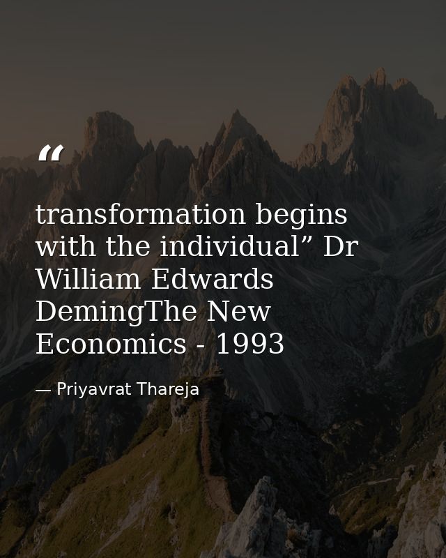 transformation begins with the individual” Dr William Edwards DemingThe New Economics - 1993 — Priyavrat Thareja