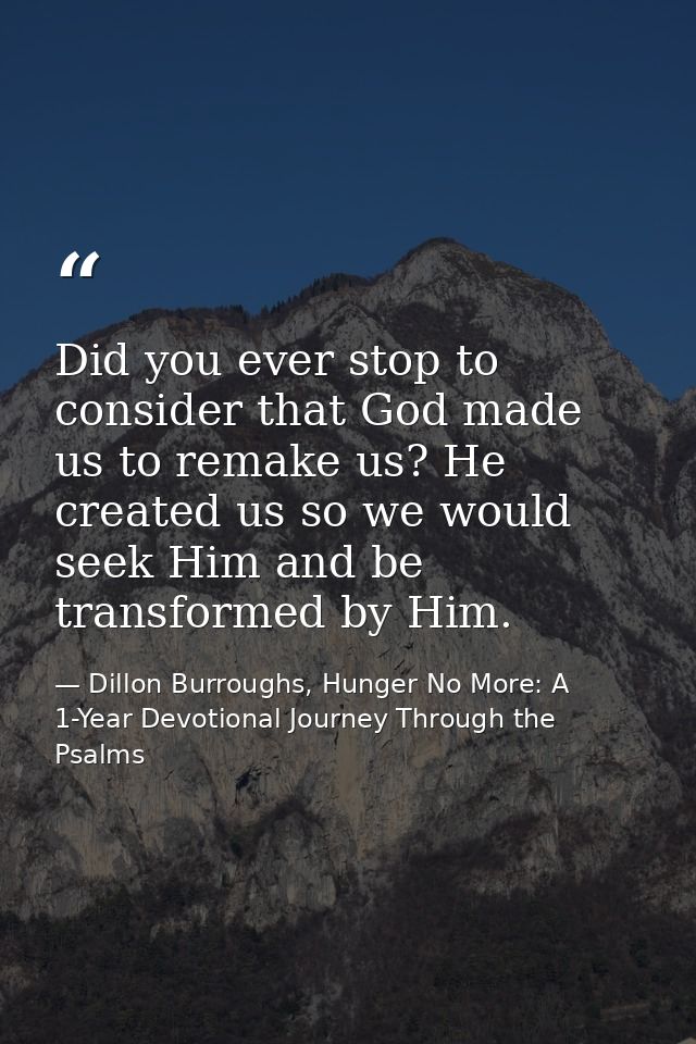 Did you ever stop to consider that God made us to remake us? He created us so we would seek Him and be transformed by Hi — Dillon Burroughs, Hunger No More: A 1-Year Devotional Journey Through the Psalms