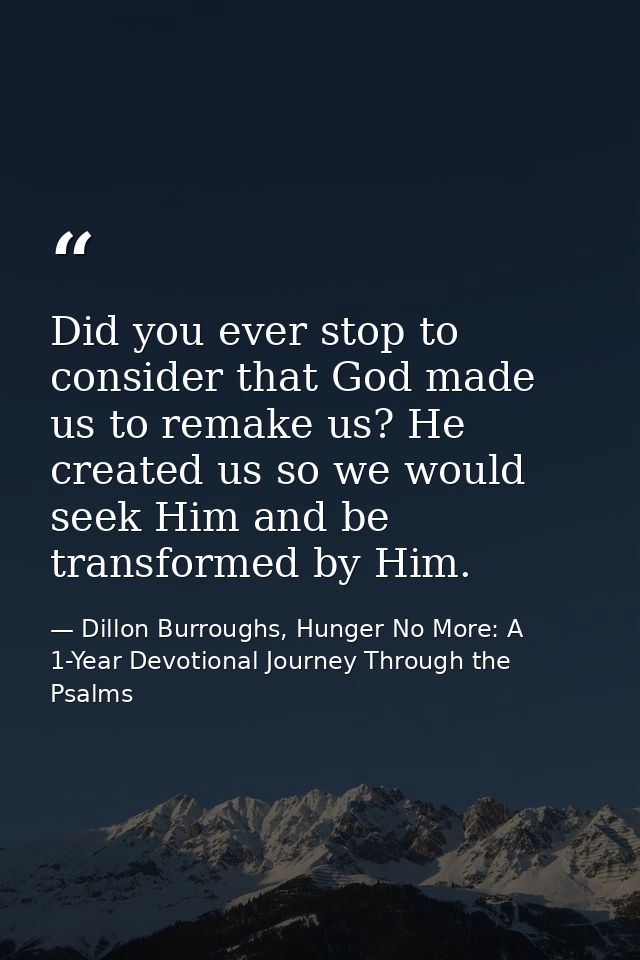Did you ever stop to consider that God made us to remake us? He created us so we would seek Him and be transformed by Hi — Dillon Burroughs, Hunger No More: A 1-Year Devotional Journey Through the Psalms