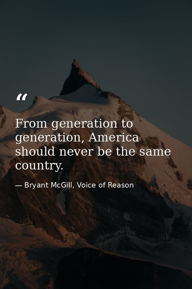 From generation to generation, America should never be the same country. — Bryant McGill, Voice of Reason