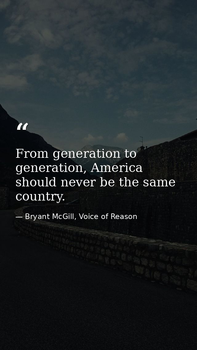 From generation to generation, America should never be the same country. — Bryant McGill, Voice of Reason