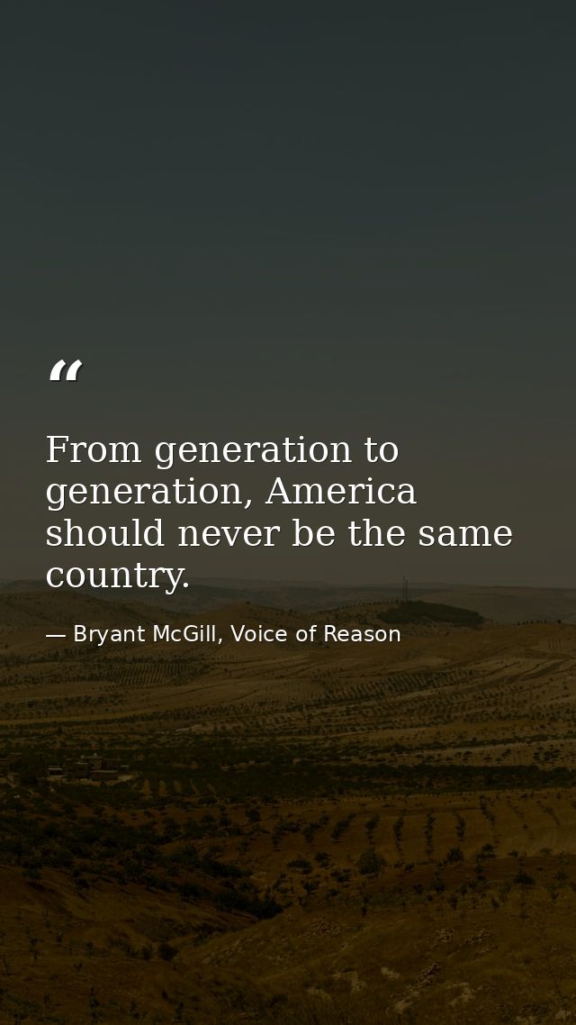 From generation to generation, America should never be the same country. — Bryant McGill, Voice of Reason