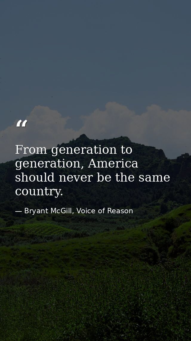 From generation to generation, America should never be the same country. — Bryant McGill, Voice of Reason