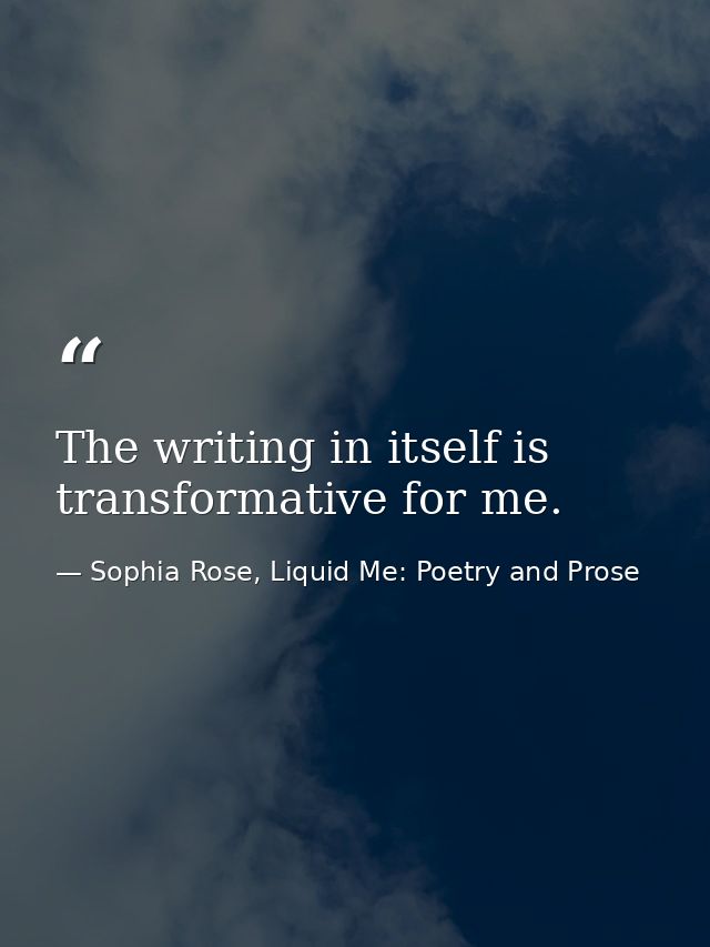 The writing in itself is transformative for me. — Sophia Rose, Liquid Me: Poetry and Prose