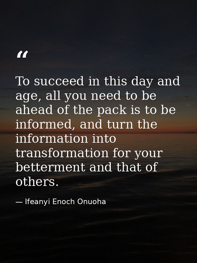 To succeed in this day and age, all you need to be ahead of the pack is to be informed, and turn the information into tr — Ifeanyi Enoch Onuoha