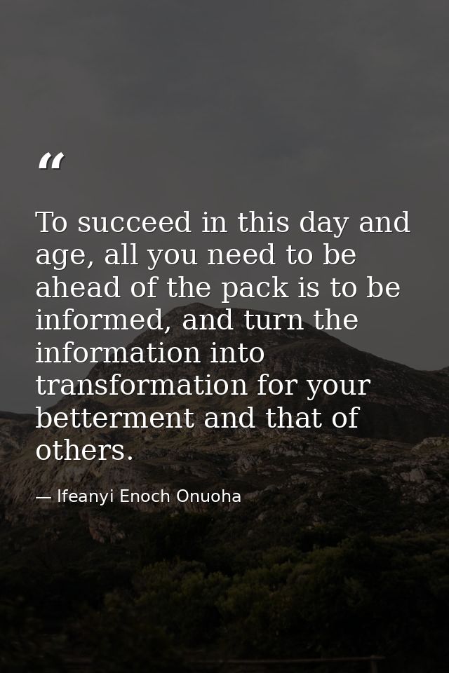 To succeed in this day and age, all you need to be ahead of the pack is to be informed, and turn the information into tr — Ifeanyi Enoch Onuoha