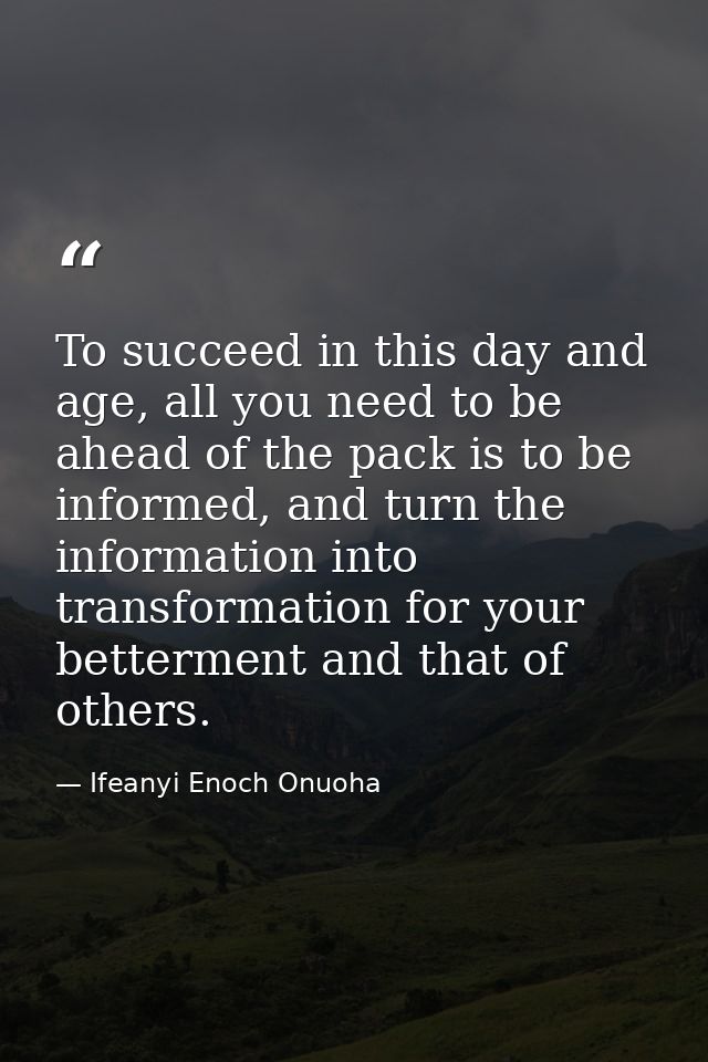 To succeed in this day and age, all you need to be ahead of the pack is to be informed, and turn the information into tr — Ifeanyi Enoch Onuoha