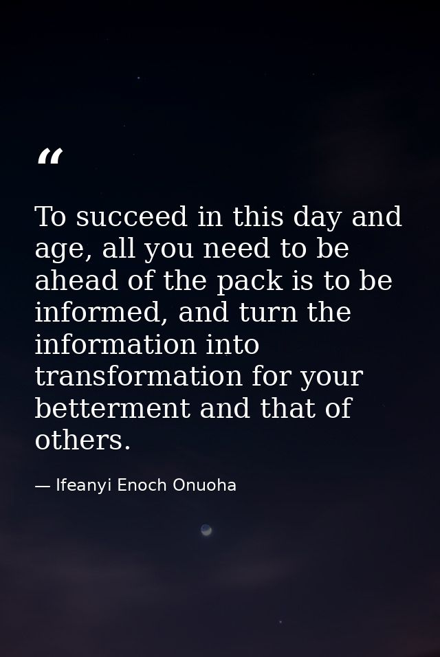 To succeed in this day and age, all you need to be ahead of the pack is to be informed, and turn the information into tr — Ifeanyi Enoch Onuoha