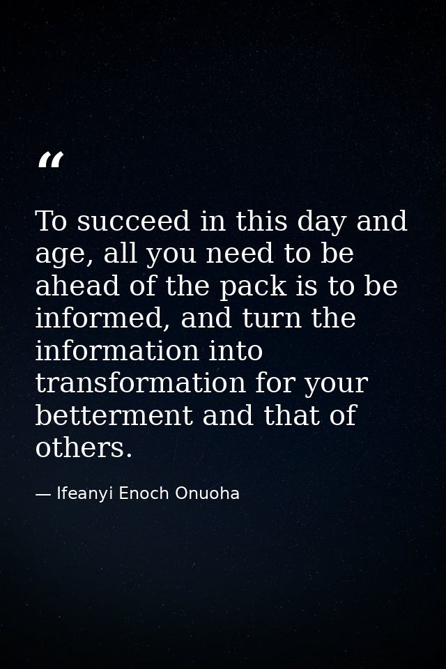 To succeed in this day and age, all you need to be ahead of the pack is to be informed, and turn the information into tr — Ifeanyi Enoch Onuoha