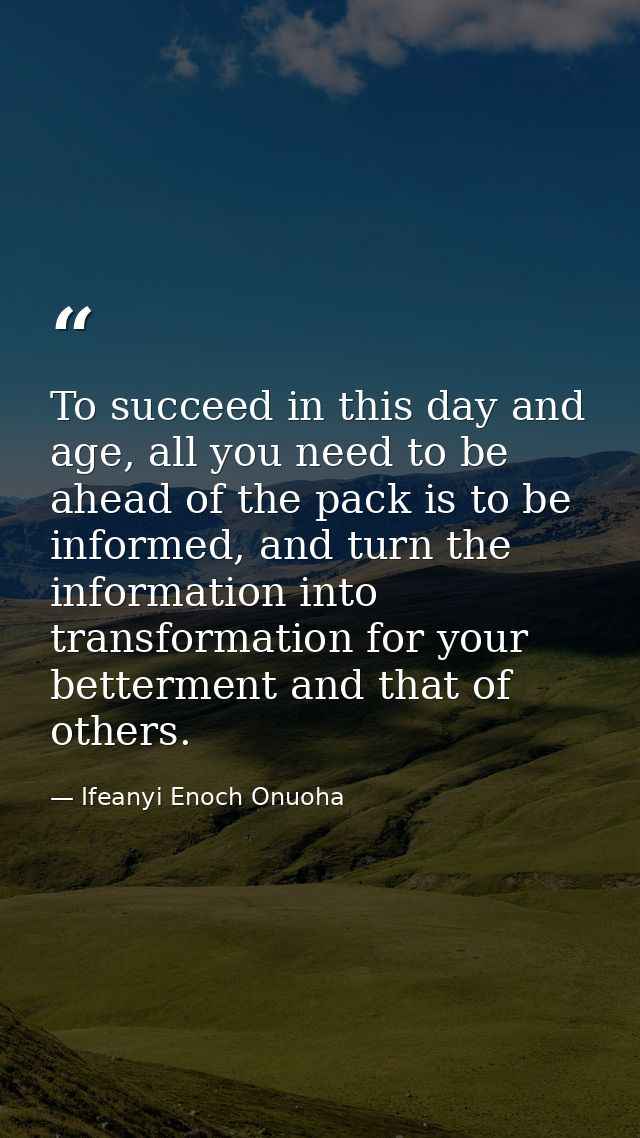 To succeed in this day and age, all you need to be ahead of the pack is to be informed, and turn the information into tr — Ifeanyi Enoch Onuoha