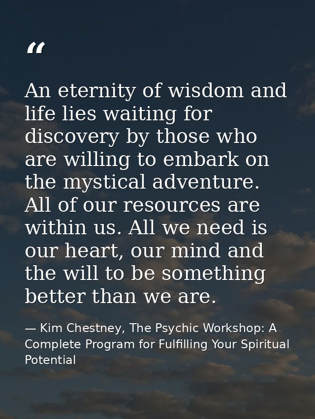 An eternity of wisdom and life lies waiting for discovery by those who are willing to embark on the mystical adventure.  — Kim Chestney, The Psychic Workshop: A Complete Program for Fulfilling Your Spiritual Potential