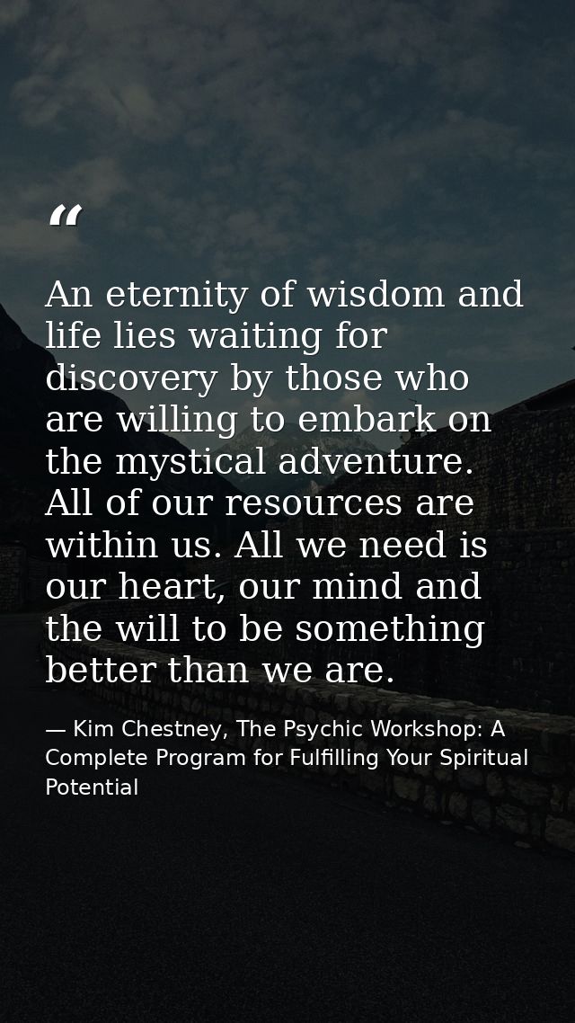An eternity of wisdom and life lies waiting for discovery by those who are willing to embark on the mystical adventure.  — Kim Chestney, The Psychic Workshop: A Complete Program for Fulfilling Your Spiritual Potential