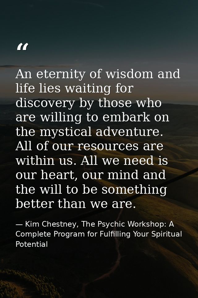 An eternity of wisdom and life lies waiting for discovery by those who are willing to embark on the mystical adventure.  — Kim Chestney, The Psychic Workshop: A Complete Program for Fulfilling Your Spiritual Potential