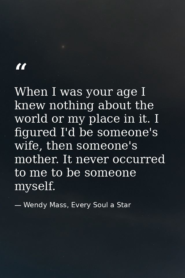 When I was your age I knew nothing about the world or my place in it. I figured I'd be someone's wife, then someone's mo — Wendy Mass, Every Soul a Star