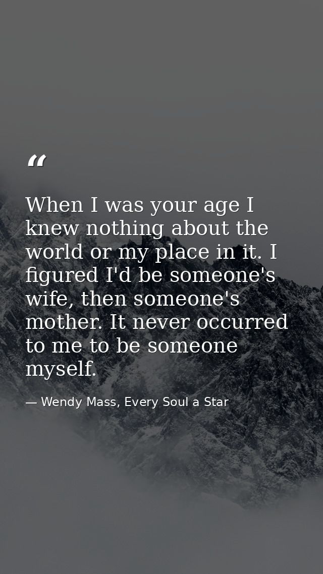 When I was your age I knew nothing about the world or my place in it. I figured I'd be someone's wife, then someone's mo — Wendy Mass, Every Soul a Star