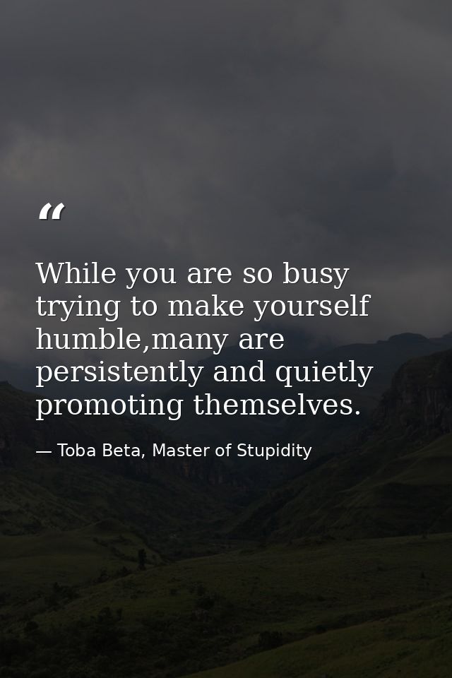 While you are so busy trying to make yourself humble,many are persistently and quietly promoting themselves. — Toba Beta, Master of Stupidity