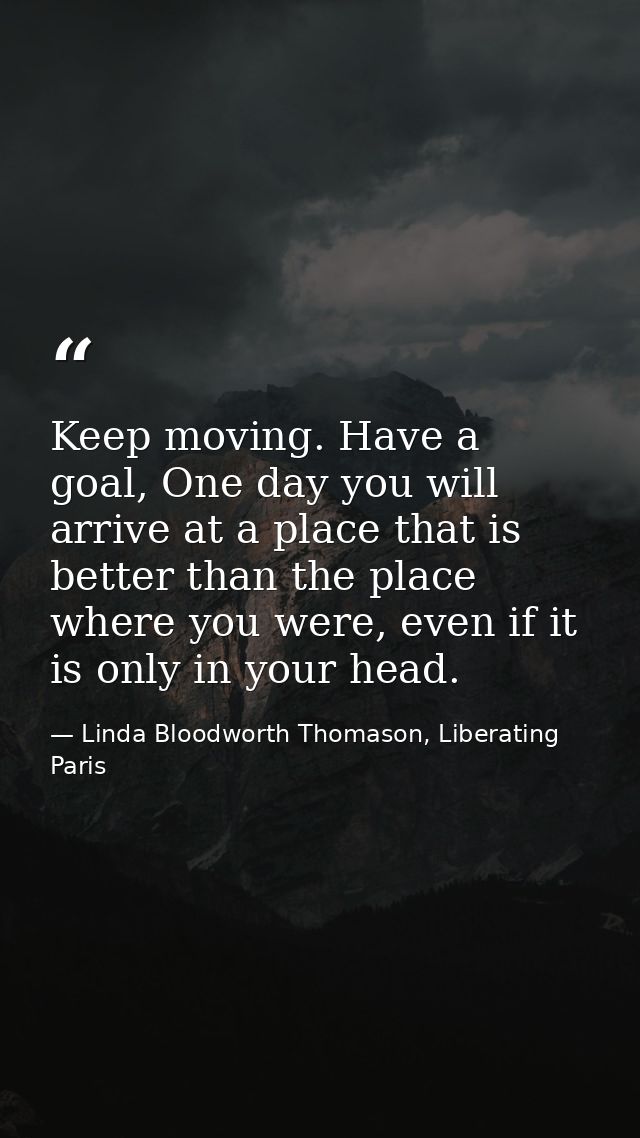 Keep moving. Have a goal, One day you will arrive at a place that is better than the place where you were, even if it is — Linda Bloodworth Thomason, Liberating Paris