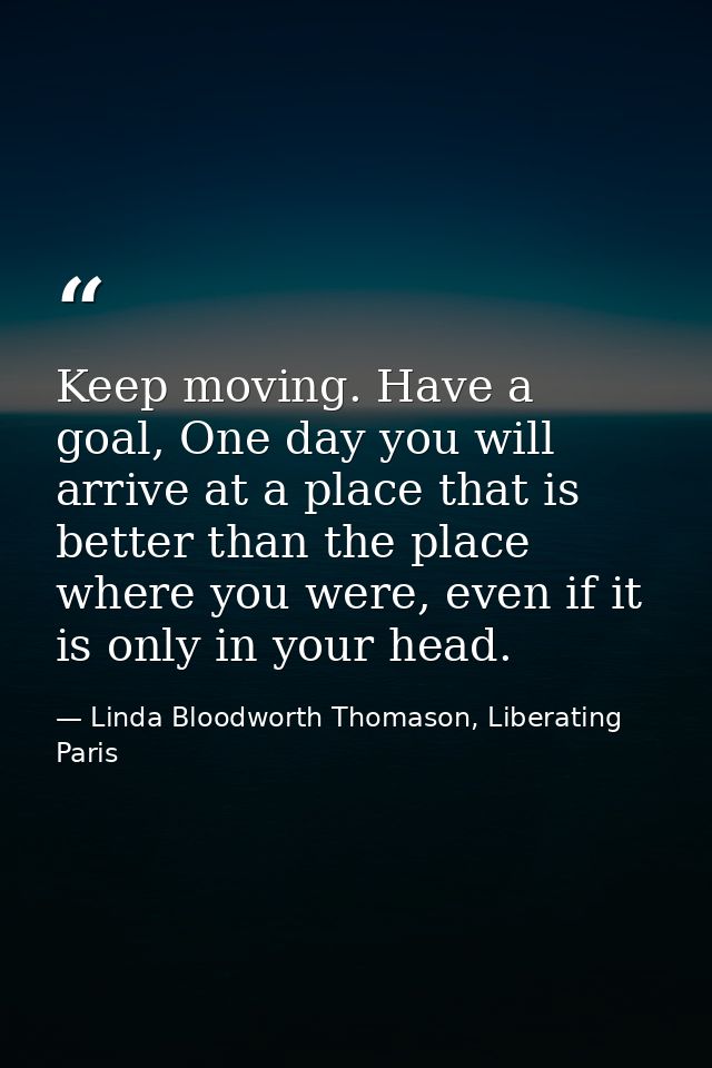 Keep moving. Have a goal, One day you will arrive at a place that is better than the place where you were, even if it is — Linda Bloodworth Thomason, Liberating Paris