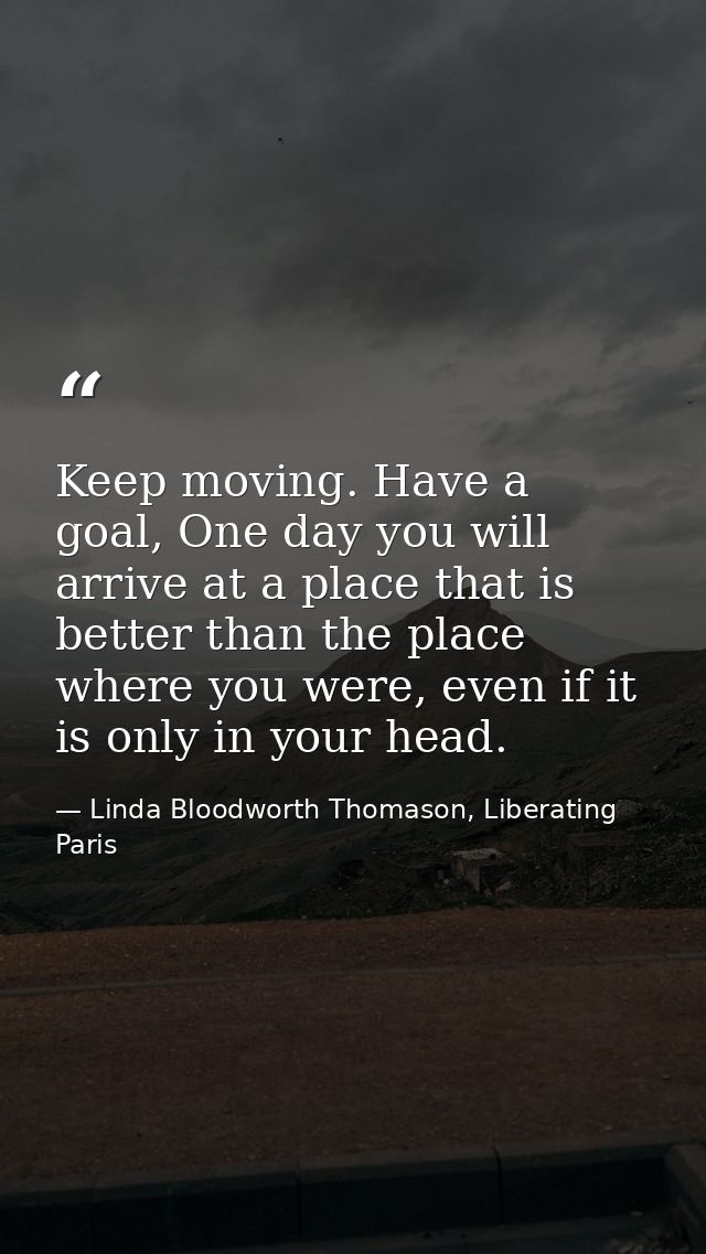 Keep moving. Have a goal, One day you will arrive at a place that is better than the place where you were, even if it is — Linda Bloodworth Thomason, Liberating Paris