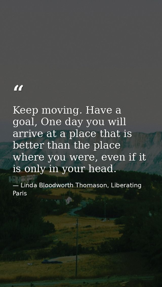 Keep moving. Have a goal, One day you will arrive at a place that is better than the place where you were, even if it is — Linda Bloodworth Thomason, Liberating Paris