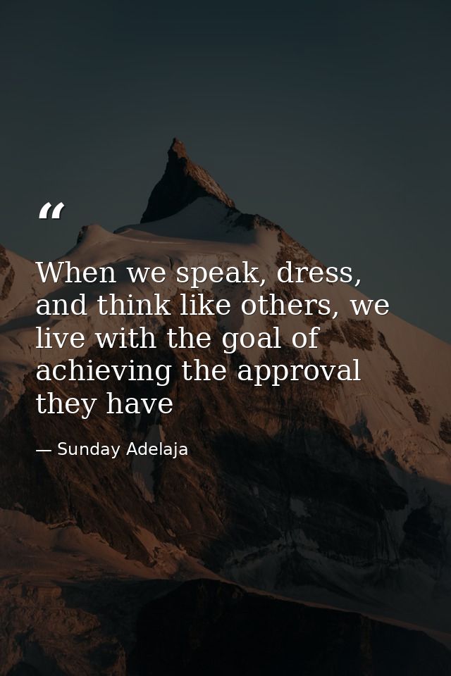 When we speak, dress, and think like others, we live with the goal of achieving the approval they have — Sunday Adelaja