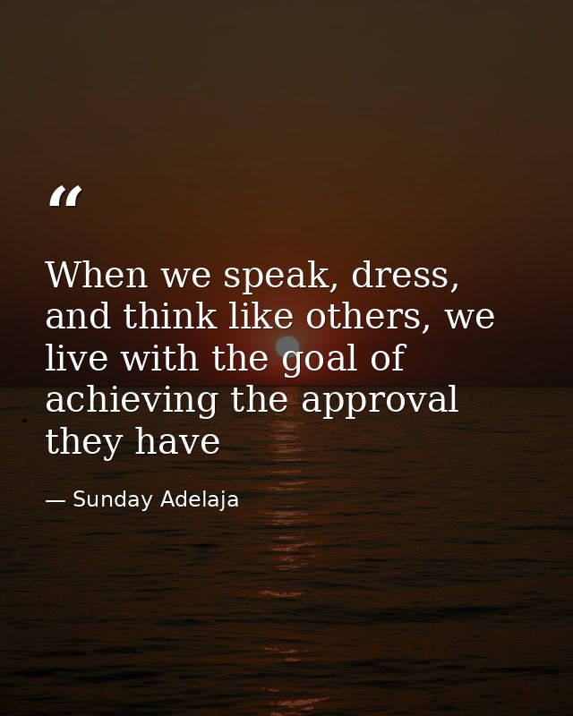 When we speak, dress, and think like others, we live with the goal of achieving the approval they have — Sunday Adelaja