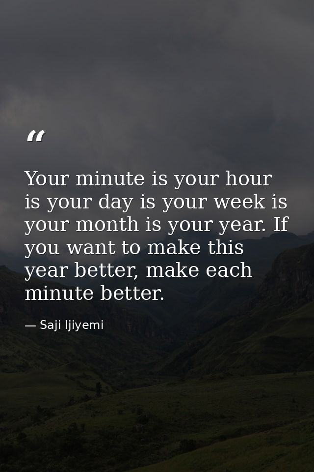 Your minute is your hour is your day is your week is your month is your year. If you want to make this year better, make — Saji Ijiyemi