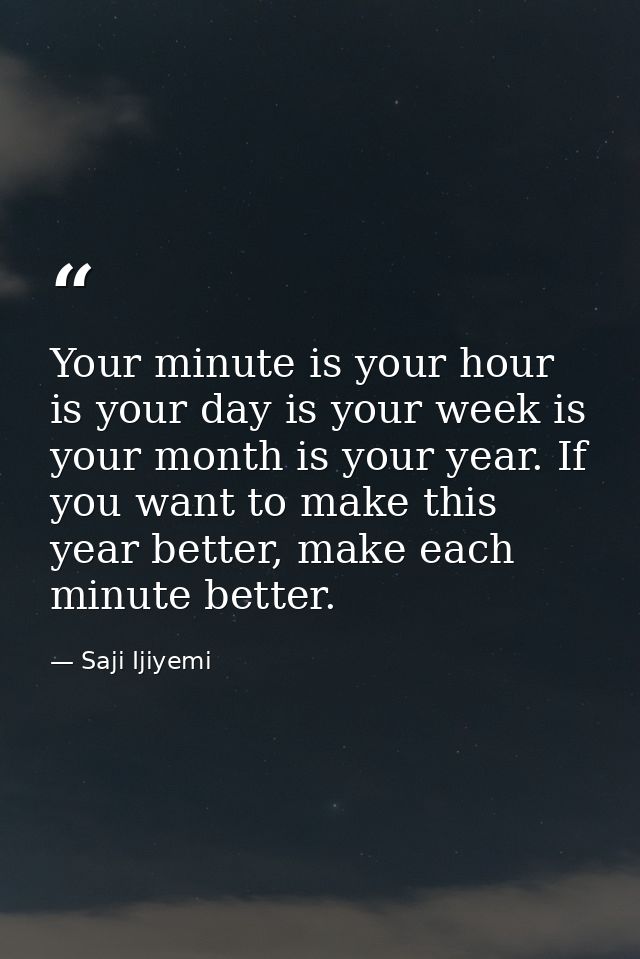 Your minute is your hour is your day is your week is your month is your year. If you want to make this year better, make — Saji Ijiyemi