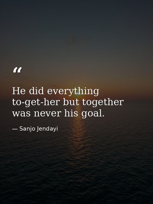 He did everything to-get-her but together was never his goal. — Sanjo Jendayi