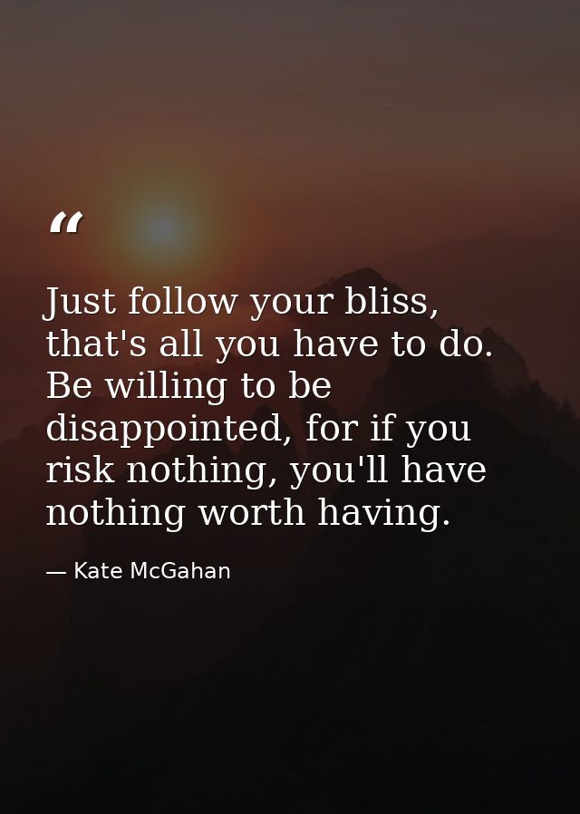 Just follow your bliss, that's all you have to do. Be willing to be disappointed, for if you risk nothing, you'll have n — Kate McGahan