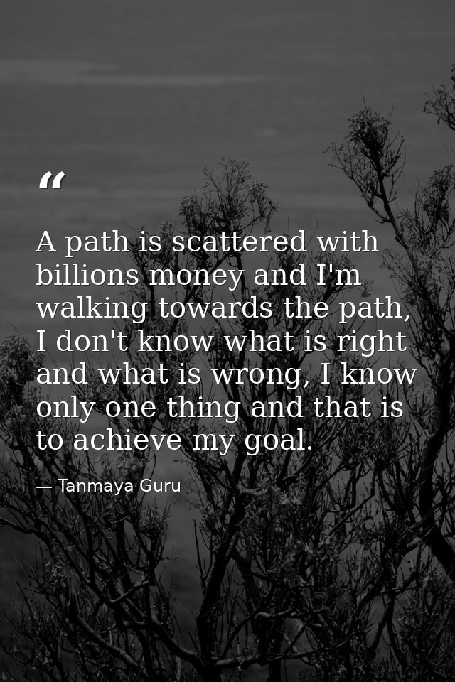 A path is scattered with billions money and I'm walking towards the path, I don't know what is right and what is wrong,  — Tanmaya Guru