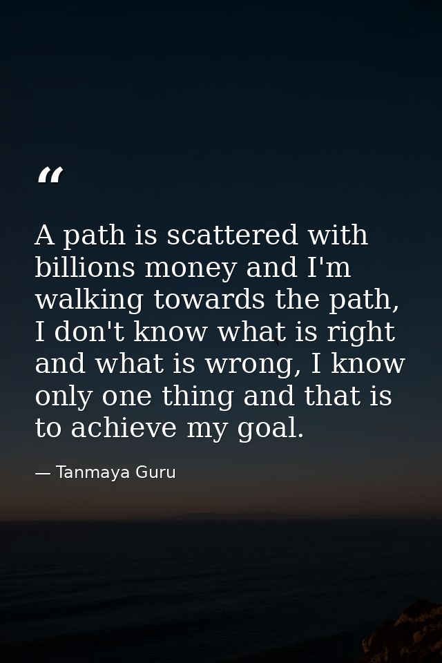 A path is scattered with billions money and I'm walking towards the path, I don't know what is right and what is wrong,  — Tanmaya Guru