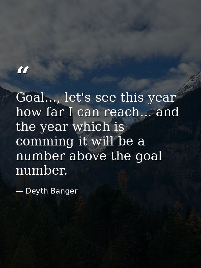 Goal..., let's see this year how far I can reach... and the year which is comming it will be a number above the goal num — Deyth Banger
