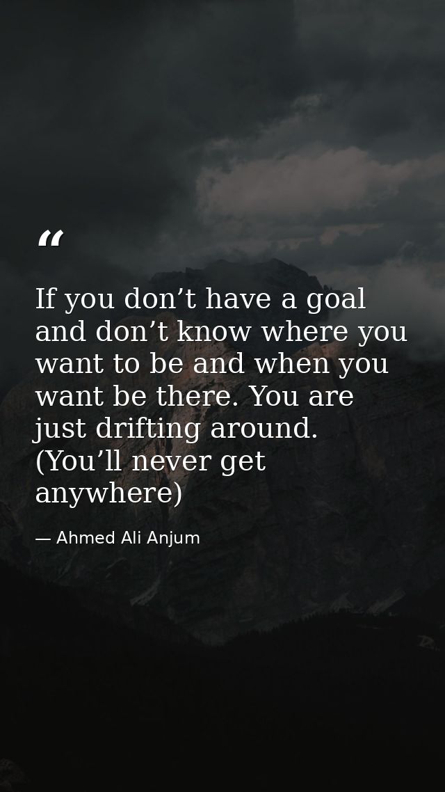If you don’t have a goal and don’t know where you want to be and when you want be there. You are just drifting around. ( — Ahmed Ali Anjum