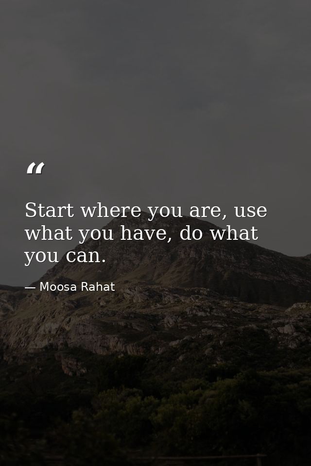 Start where you are, use what you have, do what you can. — Moosa Rahat