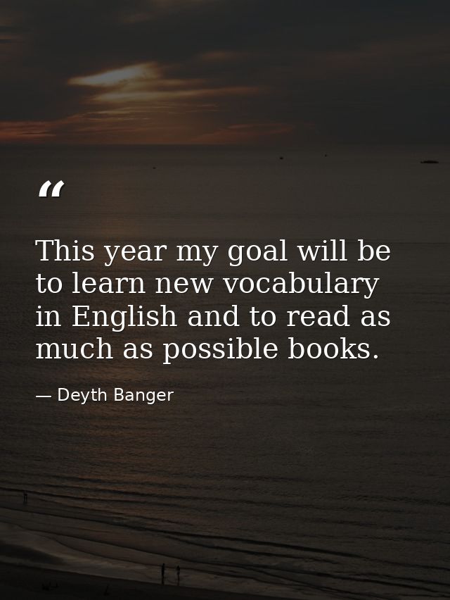 This year my goal will be to learn new vocabulary in English and to read as much as possible books. — Deyth Banger