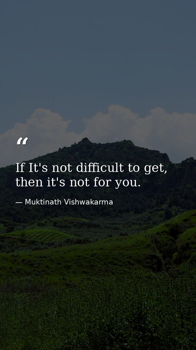 If It's not difficult to get, then it's not for you. — Muktinath Vishwakarma