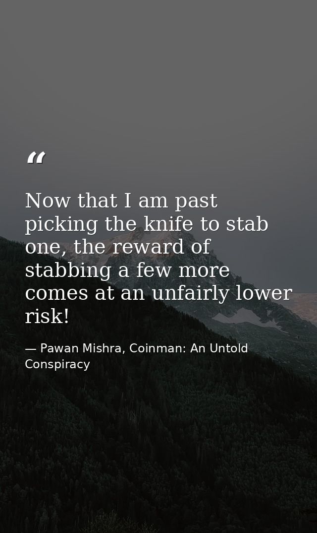 Now that I am past picking the knife to stab one, the reward of stabbing a few more comes at an unfairly lower risk! — Pawan Mishra, Coinman: An Untold Conspiracy