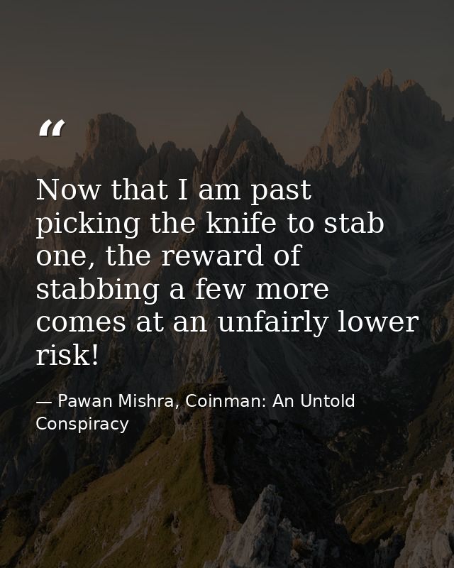 Now that I am past picking the knife to stab one, the reward of stabbing a few more comes at an unfairly lower risk! — Pawan Mishra, Coinman: An Untold Conspiracy